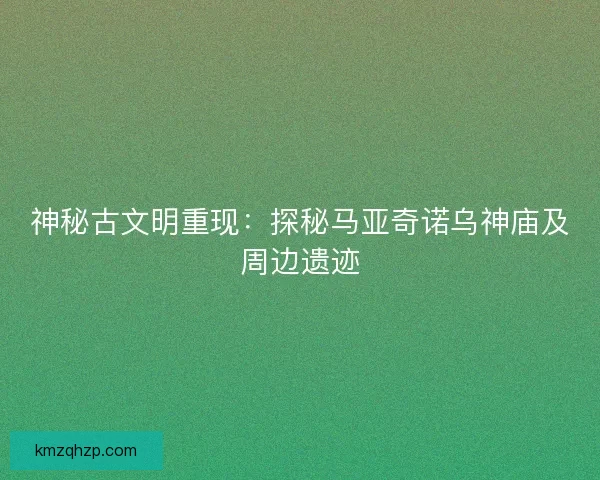 神秘古文明重现：探秘马亚奇诺乌神庙及周边遗迹