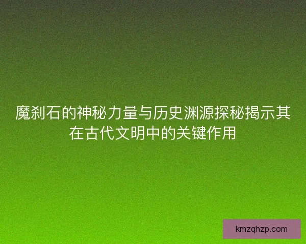 魔刹石的神秘力量与历史渊源探秘揭示其在古代文明中的关键作用
