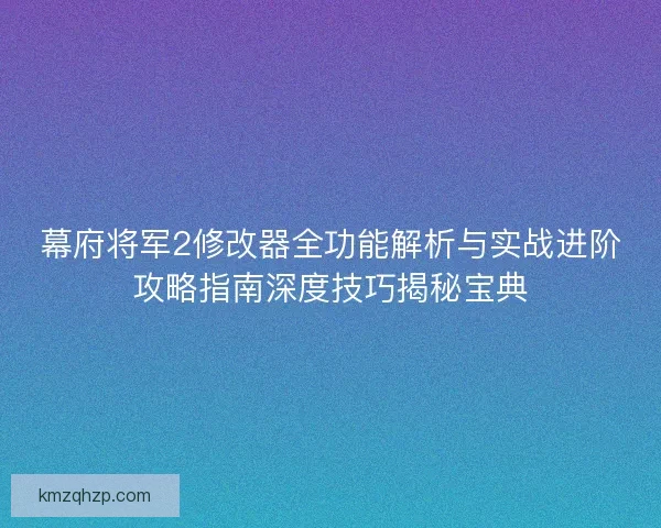 幕府将军2修改器全功能解析与实战进阶攻略指南深度技巧揭秘宝典