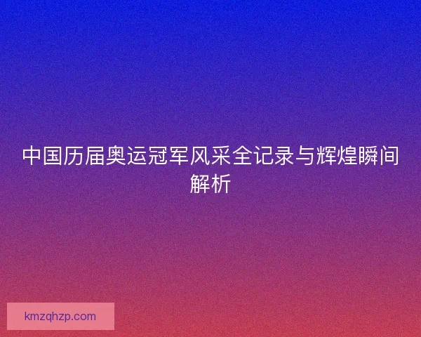 中国历届奥运冠军风采全记录与辉煌瞬间解析