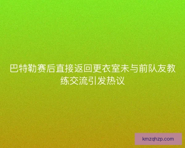 巴特勒赛后直接返回更衣室未与前队友教练交流引发热议