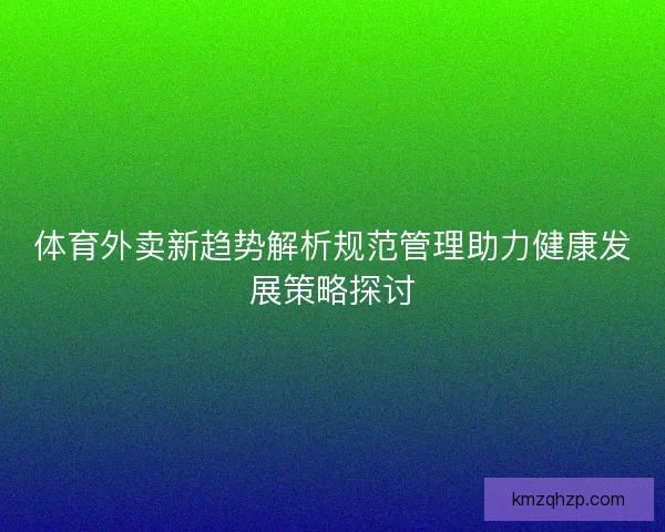 体育外卖新趋势解析规范管理助力健康发展策略探讨