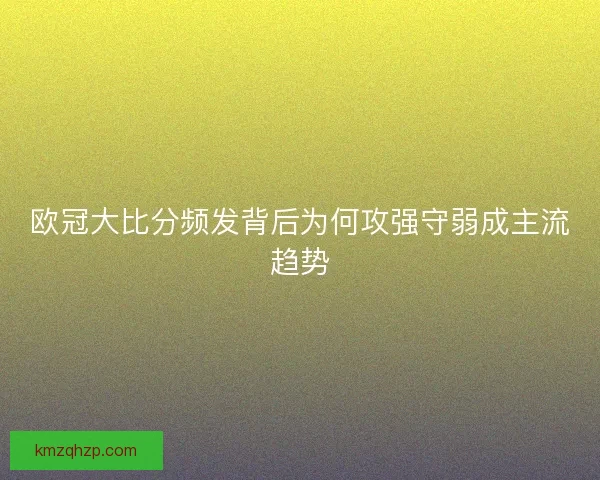 欧冠大比分频发背后为何攻强守弱成主流趋势